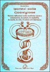 Ipotesi sulla guarigione ovvero riflessioni sulla medicina sacra e s ciamanica, la salute, la malattia, la morte, la vita, il veleno ed il farmaco