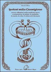 Ipotesi sulla guarigione. Ovvero riflessioni sulla medicina sacra e sciamana, la salute, la malattia, la morte, la vita, il veleno ed il farmaco