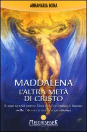 Maddalena. L'altra metà di Cristo. Il suo ruolo come Dea del femminino sacro nella storia e nei tempi odierni