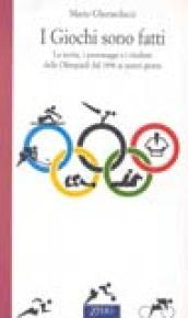 I giochi sono fatti. La storia, i personaggi e i risultati delle Olimpiadi dal 1896 ai nostri giorni