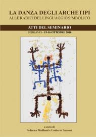 La danza degli archetipi. Alle radici del linguaggio simbolico. Atti del Seminario (Bergamo, 15-16 ottobre 2016)