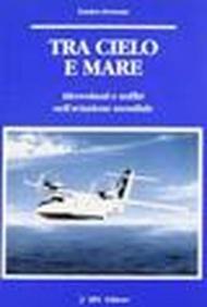 Tra cielo e mare. Idrovolanti e anfibi nell'aviazione mondiale