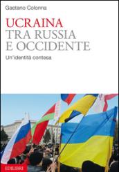 Ucraina. Tra Russia e Occidente. Un'identità contesa