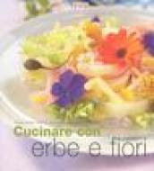 Cucinare con erbe e fiori. Profumi, aromi e sapori per portare la fantasia sulla vostra tavola