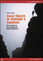 Sulle tracce di pionieri e camosci. Vie normali nel Parco Nazionale Dolomiti Bellunesi. Ediz. illustrata