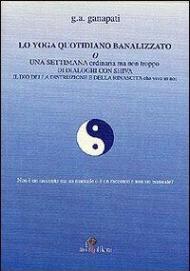 Lo yoga quotidiano banalizzato o una settimana ordinaria ma non troppo di dialoghi con Shiva il dio della distruzione e della rinascita che vive in noi