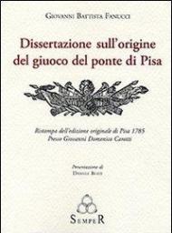 Dissertazione sull'origine del giuoco del ponte di Pisa. Ristampa dell'edizione originale di Pisa 1785