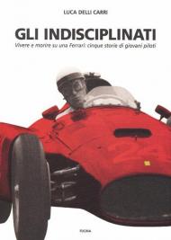 Gli indisciplinati. Vivere e morire su una Ferrari: cinque storie di giovani piloti. Nuova ediz.