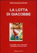 La lotta di Giacobbe. E possibile vivere senza Dio? E possibile vivere con Dio?