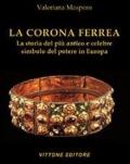 La corona ferrea. La storia del più antico e celebre simbolo del potere in Europa. Ediz. illustrata