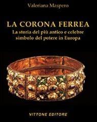 La corona ferrea. La storia del più antico e celebre simbolo del potere in Europa. Ediz. illustrata