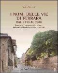 I nomi delle vie di Ferrara dal 1810 al 2010. Ricerche di toponomastica urbana. Memoria storica all'identità locale