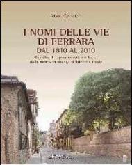 I nomi delle vie di Ferrara dal 1810 al 2010. Ricerche di toponomastica urbana. Memoria storica all'identità locale