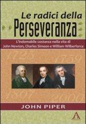 Le radici della perseveranza. L'indomabile costanza nella vita di John Newton, Charles Simeon e William Wilberforce