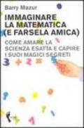 Immaginare la matematica (e farsela amica). Come amare la scienza esatta e capire i suoi magici segreti