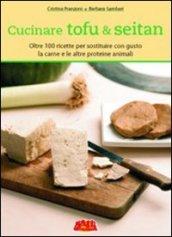 Cucinare tofu & seitan. Oltre 100 ricette per sostituire con gusto la carne e le altre proteine animali