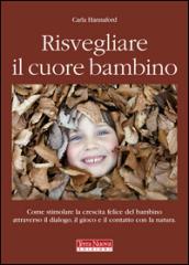 Risvegliare il cuore bambino. Come stimolare la crescita felice del bambino attraverso il dialogo, il gioco e il contatto con la natura