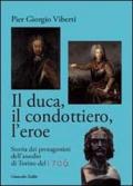 Il duca, il condottiero, l'eroe. Storia dei protagonisti dell'assedio di Torino del 1706