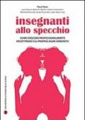 Insegnanti allo specchio. Come crescere professionalmente riflettendo sul proprio agire concreto