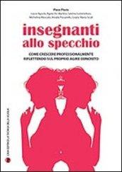 Insegnanti allo specchio. Come crescere professionalmente riflettendo sul proprio agire concreto