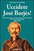 Uccidete José Borjés! L'ordine dei piemontesi durante la conquista del Sud. Il racconto di un'infamia (1860-1862)