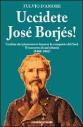 Uccidete José Borjés! L'ordine dei piemontesi durante la conquista del Sud. Il racconto di un'infamia (1860-1862)