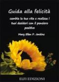 Guida alla felicità. Cambia la tua vita e realizza i tuoi desideri con il pensiero positivo