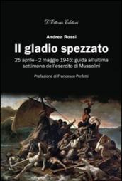 Il gladio spezzato. 25 aprile-2 maggio 1945: guida all'ultima settimana dell'esercito Mussolini