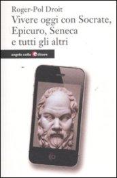 Vivere oggi con Socrate, Epicuro, Seneca e tutti gli altri