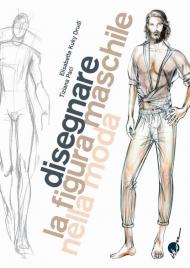 Disegnare la figura maschile nella moda. Corso di grafica professionale per stilisti e fashion designer. Ediz. illustrata