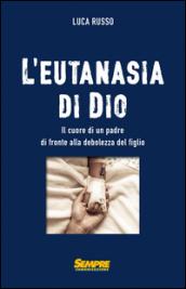 L'eutanasia di Dio. Il cuore di un padre di fronte alla debolezza del figlio