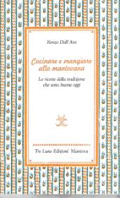 Cucinare e mangiare bene alla mantovana. Ricette della tradizione che sono buone oggi