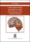 Come sopravvivere al proprio cervello. Manuale per comprendere e superare i meccanismi mentali che creano ansie, dubbi e altre trappole