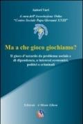 Ma a che gioco giochiamo? Il gioco d'azzardo da problema sociale e di dipendenza, a interessi economici, politici e criminali. Con DVD