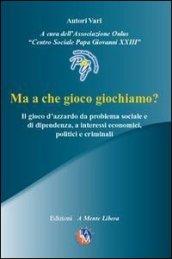 Ma a che gioco giochiamo? Il gioco d'azzardo da problema sociale e di dipendenza, a interessi economici, politici e criminali. Con DVD