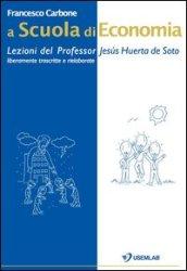 A scuola di economia. Lezioni del professor Jesus Huerta de Soto. Liberamente trascritte e rielaborate