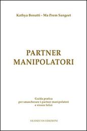 Partner manipolatori. Guida pratica per smascherare i partner manipolatori e vivere felici