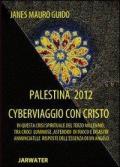 Palestina 2012 cyberviaggio con Cristo. In questa crisi spirituale del terzo millennio tra croci luminose... le risposte dell'essenza di un angelo