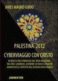 Palestina 2012 cyberviaggio con Cristo. In questa crisi spirituale del terzo millennio tra croci luminose... le risposte dell'essenza di un angelo