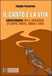 Il canto e la vita. Cantoterapia per il benessere del corpo, mente, anima e voce