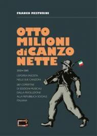 Otto milioni di canzonette. 1919-1945. L'epopea fascista nelle sue canzoni. 287 copertine di edizioni musicali dalla rivoluzione alla Repubblica sociale italiana. Ediz. illustrata