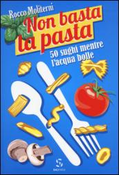 Non basta la pasta. 50 sughi mentre l'acqua bolle