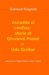 Accadde al confine: storie di Giovanni Postal e Udo Grobar