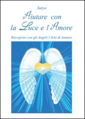 Aiutare con la luce e l'amore. Riscoprire con gli angeli l'arte di aiutare