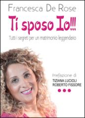 Ti sposo io!!! Tutti i segreti per un matrionio leggendario