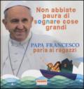 Non abbiate paura di sognare cose grandi. Papa Francesco parla ai ragazzi. Ediz. illustrata