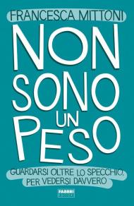 Non sono un peso. Guardarsi oltre lo specchio, per vedersi davvero