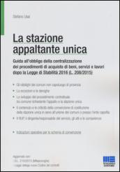 La stazione appaltante unica. Guida all'obbligo di centralizzazione dei procedimenti di acquisto di beni, servizi e lavori dopo la Legge di Stabilità 2016