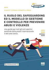 Il ruolo del safeguarding ed il modello di gestione e controllo per prevenire abusi e violenze. Una guida per tutti gli enti sportivi partendo dalla prassi internazionale e dal caso calcio. Con espansione online