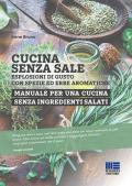 Cucina senza sale. Esplosioni di gusto con spezie ed erbe aromatiche. Manuale per una cucina senza ingredienti salati